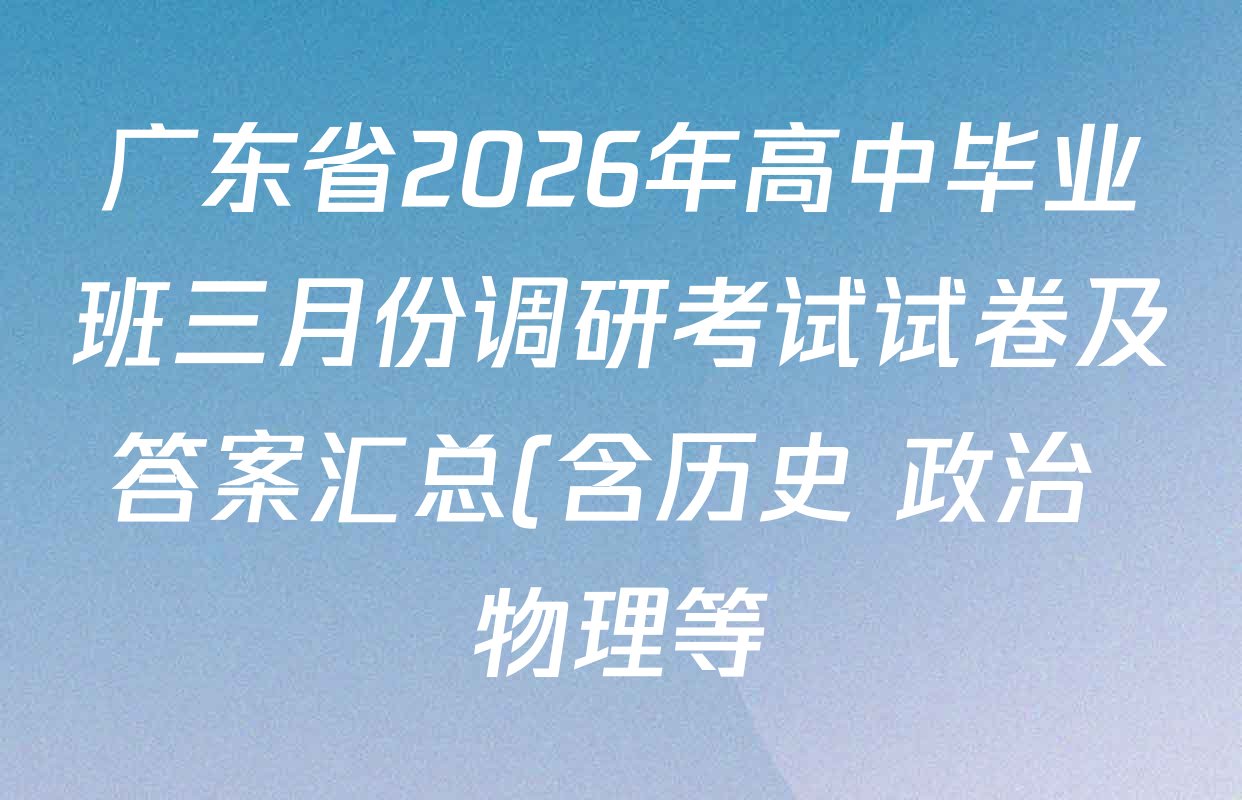 广东省2026年高中毕业班三月份调研考试试卷及答案汇总(含历史 政治 物理等) 广东省2026年高中毕业班三月份调研考试试卷及答案汇总(含历史 政治 物理等)